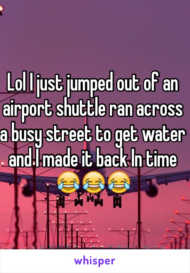 Lol I just jumped out of an airport shuttle ran across a busy street to get water and I made it back In time 😂😂😂