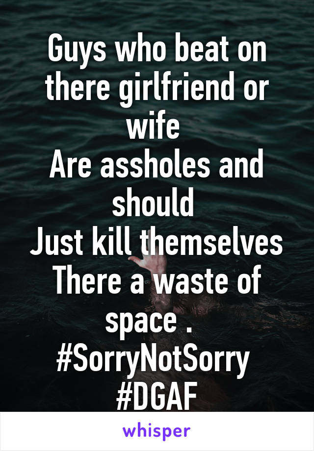 Guys who beat on there girlfriend or wife 
Are assholes and should 
Just kill themselves
There a waste of space .  
#SorryNotSorry 
#DGAF