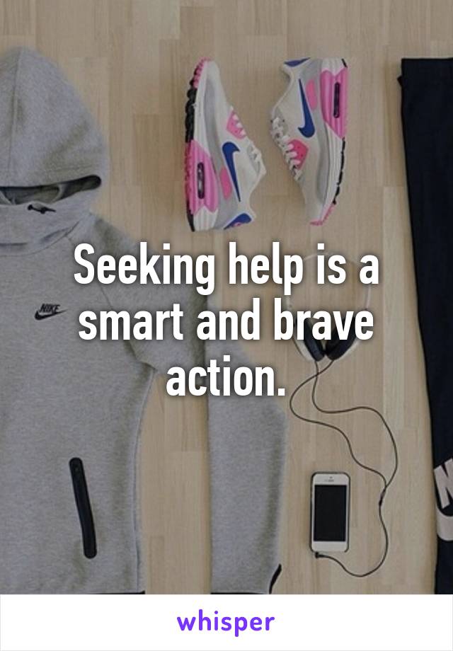 Seeking help is a smart and brave action.