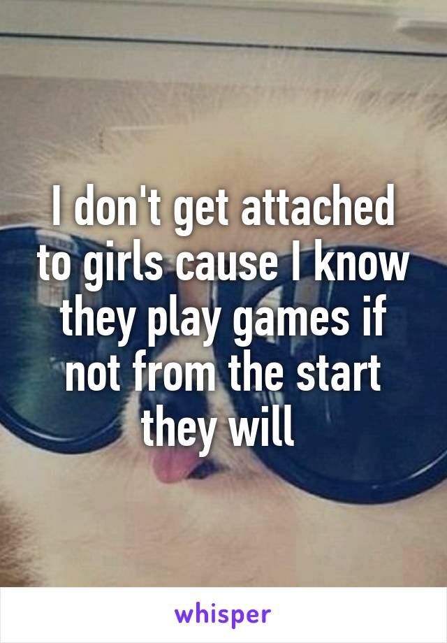 I don't get attached to girls cause I know they play games if not from the start they will 