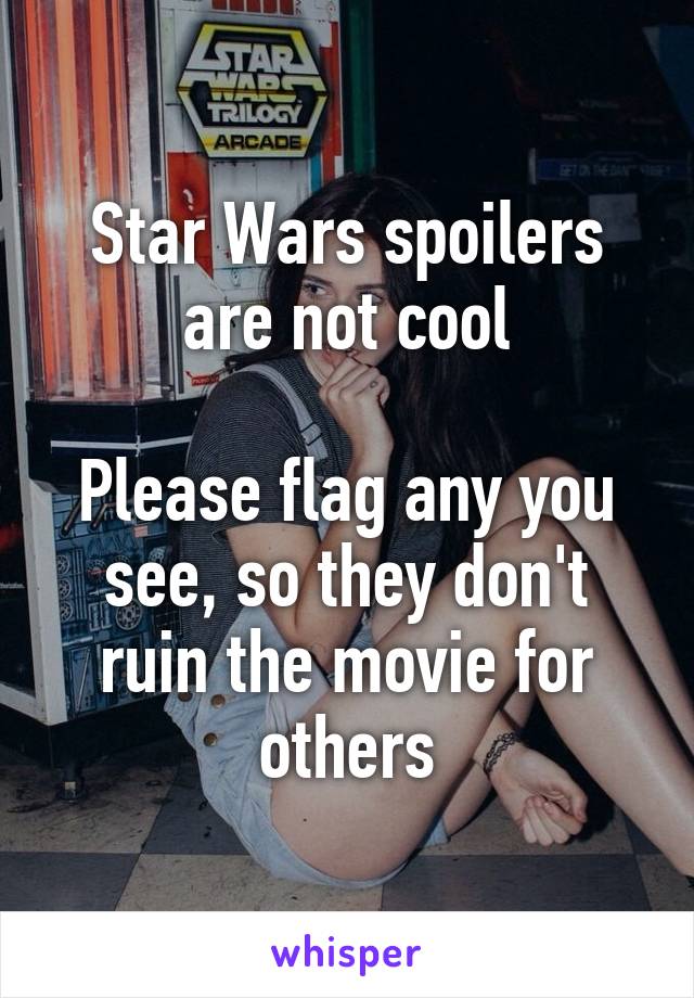 Star Wars spoilers are not cool

Please flag any you see, so they don't ruin the movie for others