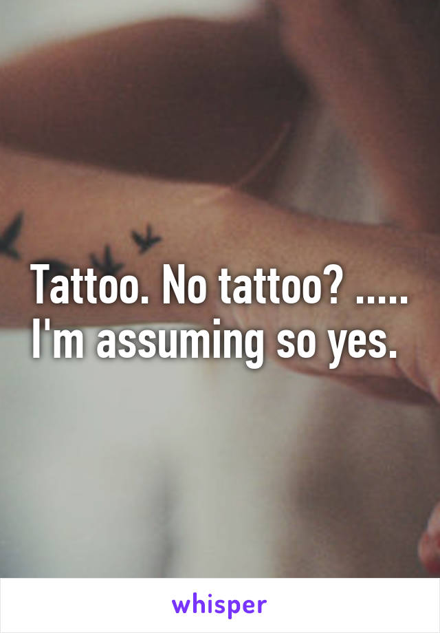 Tattoo. No tattoo? ..... I'm assuming so yes. 