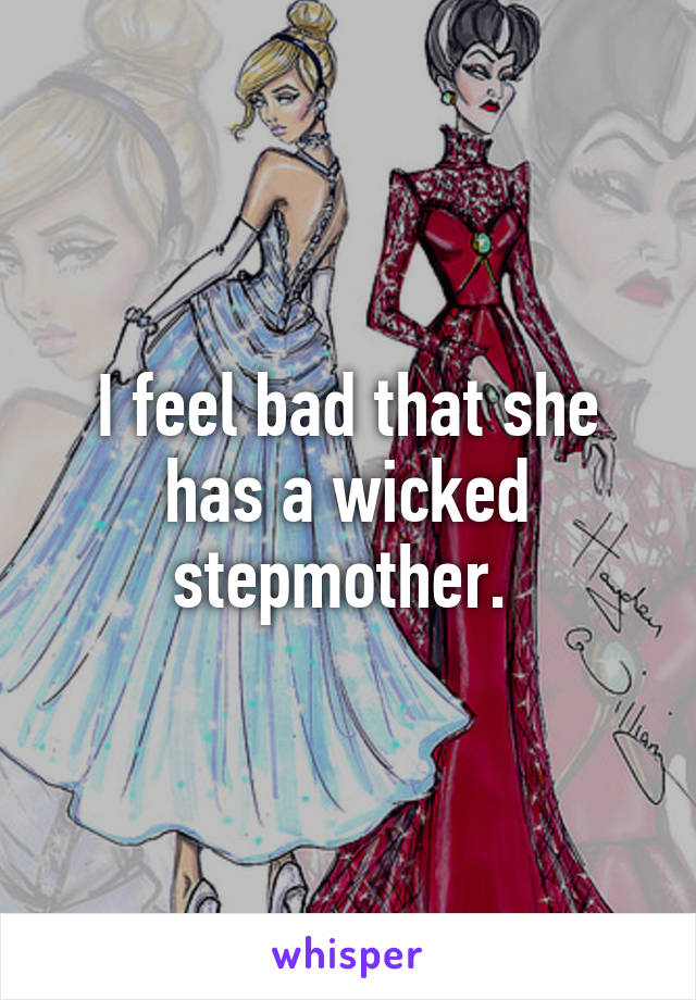 I feel bad that she has a wicked stepmother. 