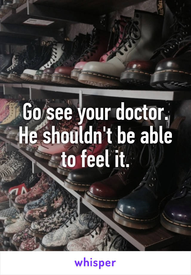 Go see your doctor. He shouldn't be able to feel it.