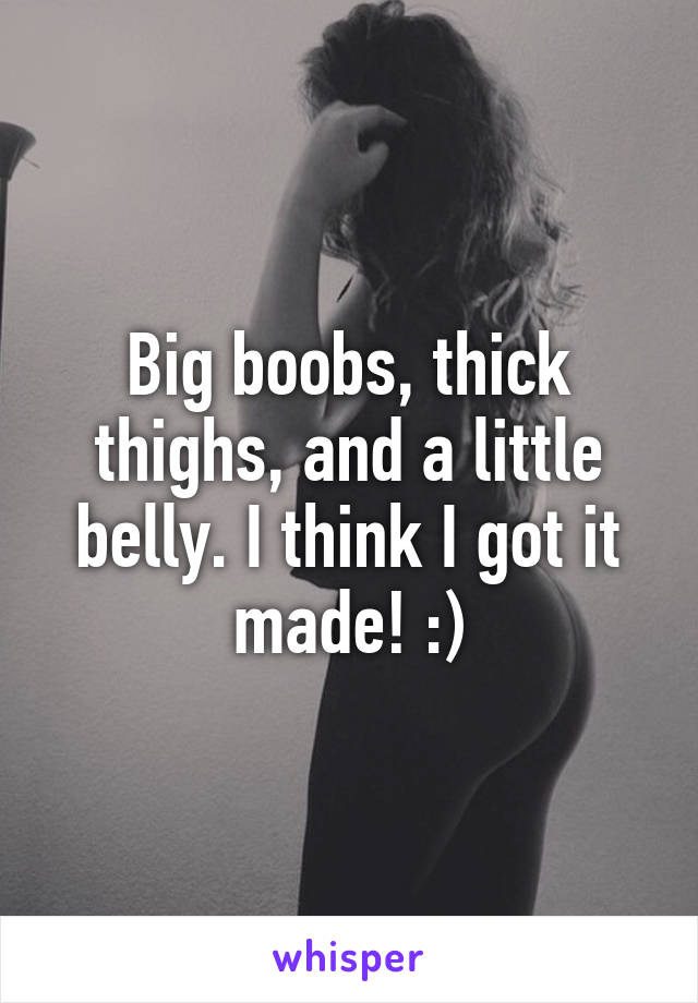 Big boobs, thick thighs, and a little belly. I think I got it made! :)