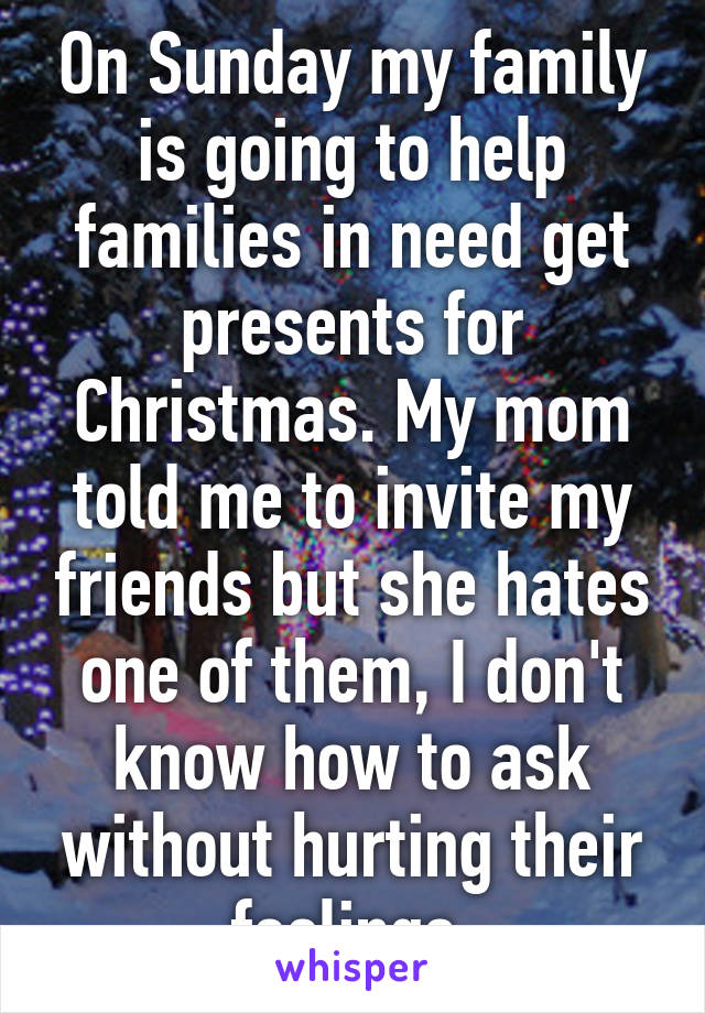 On Sunday my family is going to help families in need get presents for Christmas. My mom told me to invite my friends but she hates one of them, I don't know how to ask without hurting their feelings.