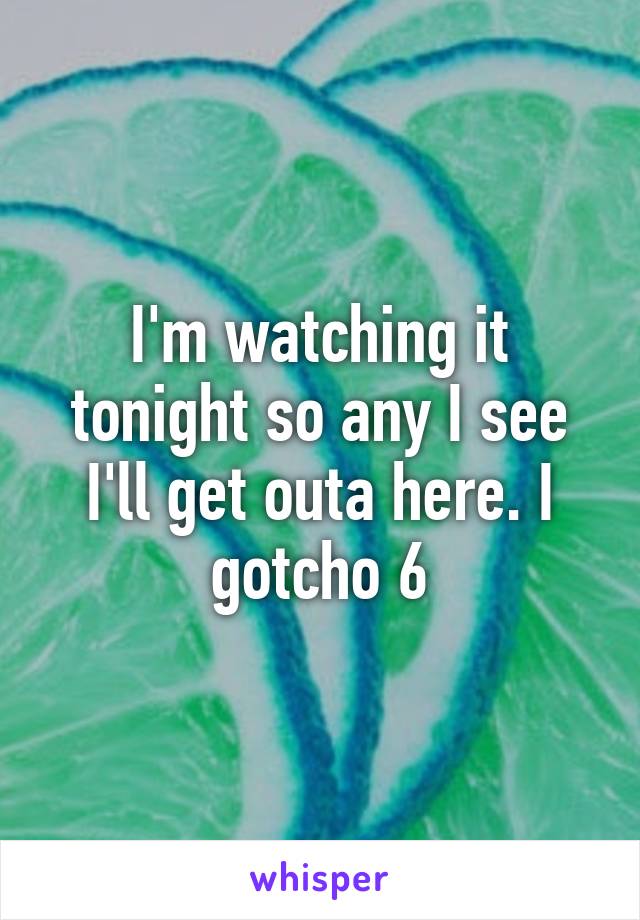 I'm watching it tonight so any I see I'll get outa here. I gotcho 6