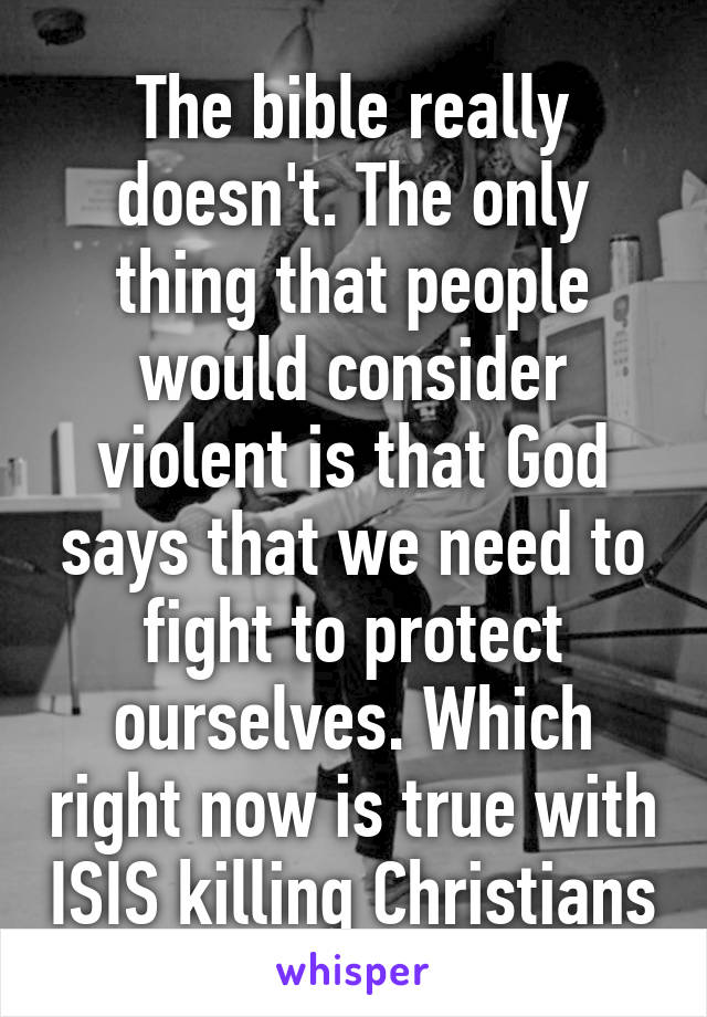 The bible really doesn't. The only thing that people would consider violent is that God says that we need to fight to protect ourselves. Which right now is true with ISIS killing Christians