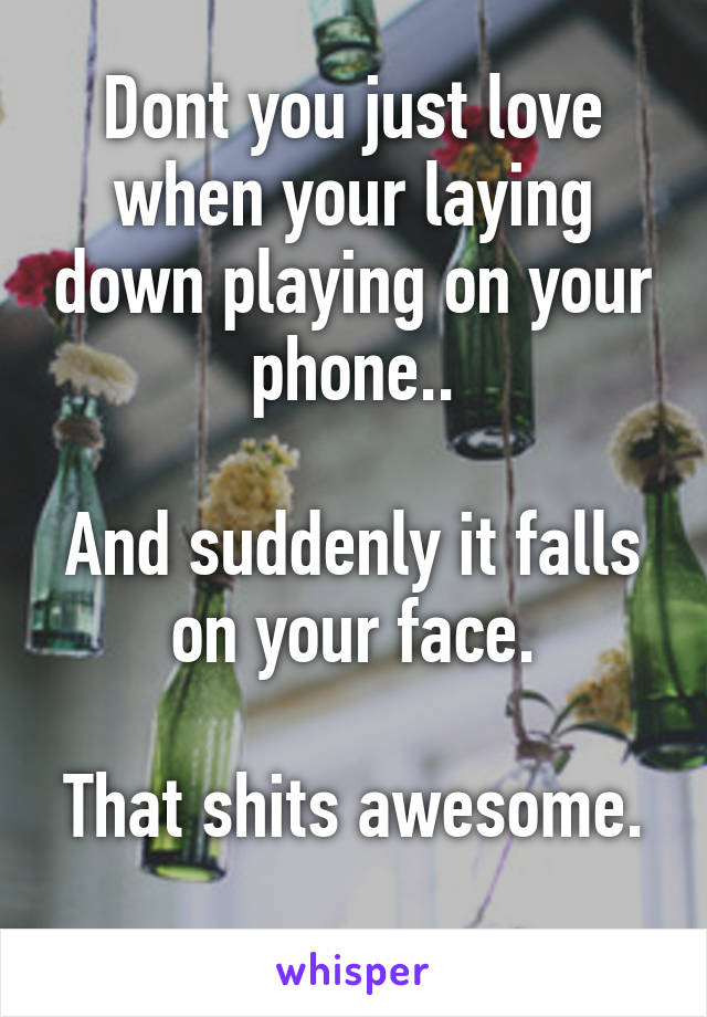 Dont you just love when your laying down playing on your phone..

And suddenly it falls on your face.

That shits awesome. 