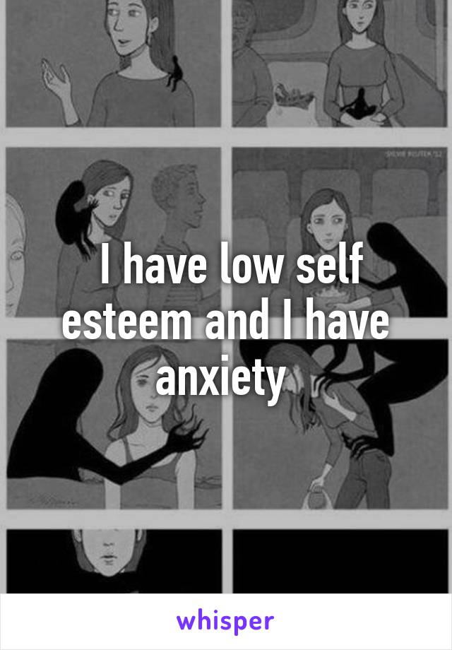  I have low self esteem and I have anxiety 