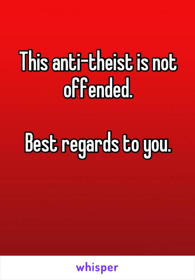 This anti-theist is not offended.

Best regards to you.