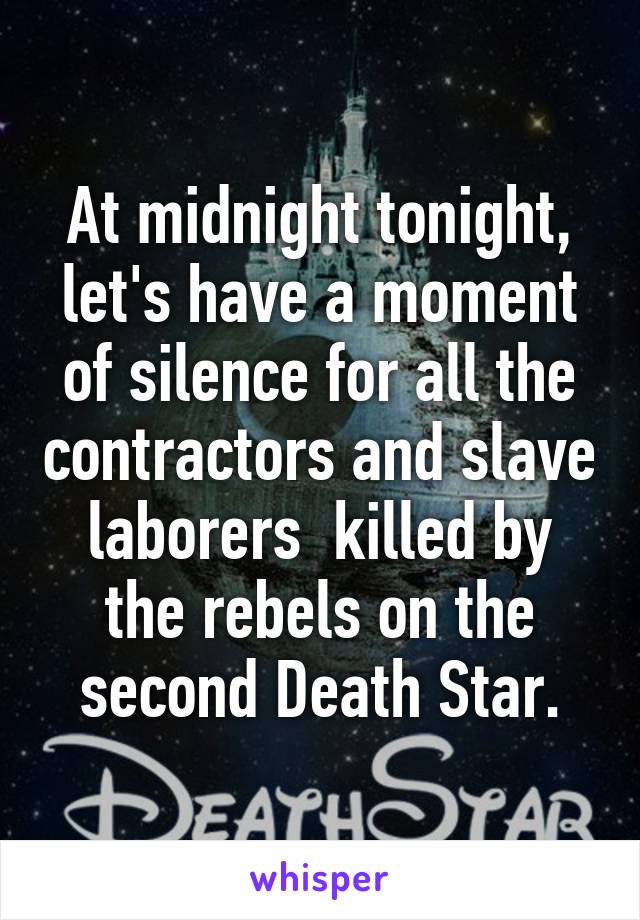 At midnight tonight, let's have a moment of silence for all the contractors and slave laborers  killed by the rebels on the second Death Star.