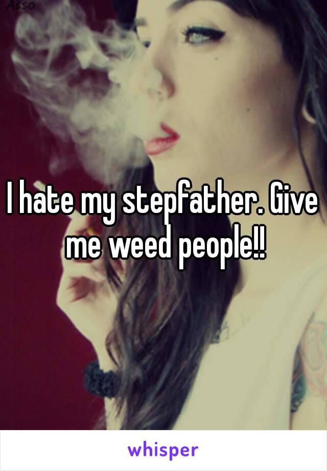 I hate my stepfather. Give me weed people!!