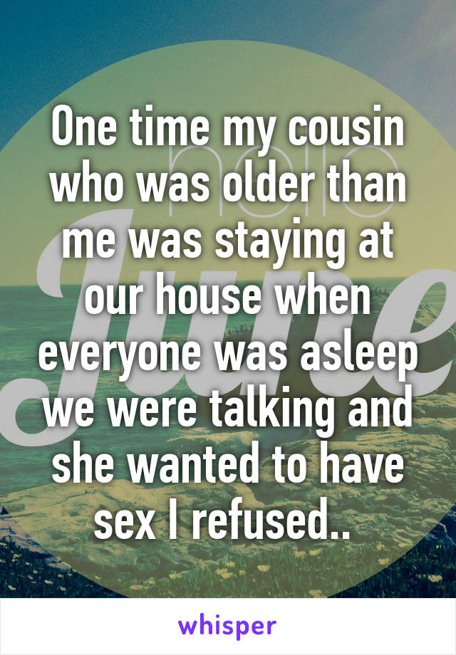 One time my cousin who was older than me was staying at our house when everyone was asleep we were talking and she wanted to have sex I refused.. 