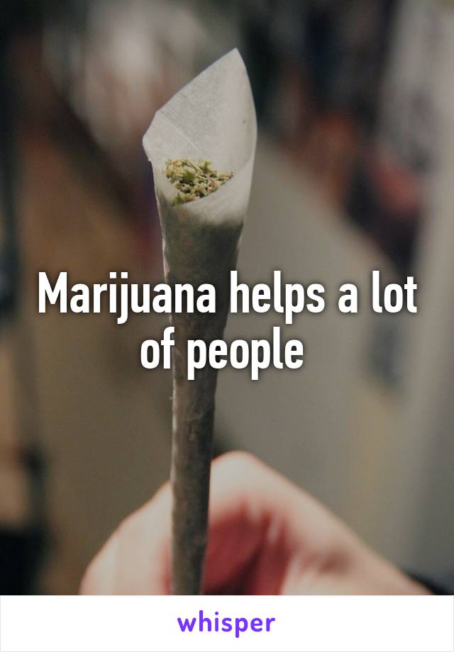 Marijuana helps a lot of people 