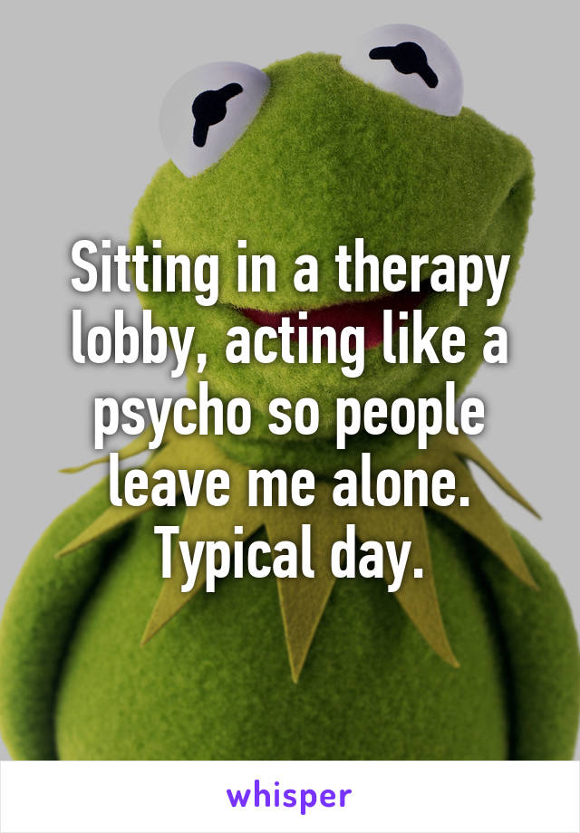 Sitting in a therapy lobby, acting like a psycho so people leave me alone. Typical day.