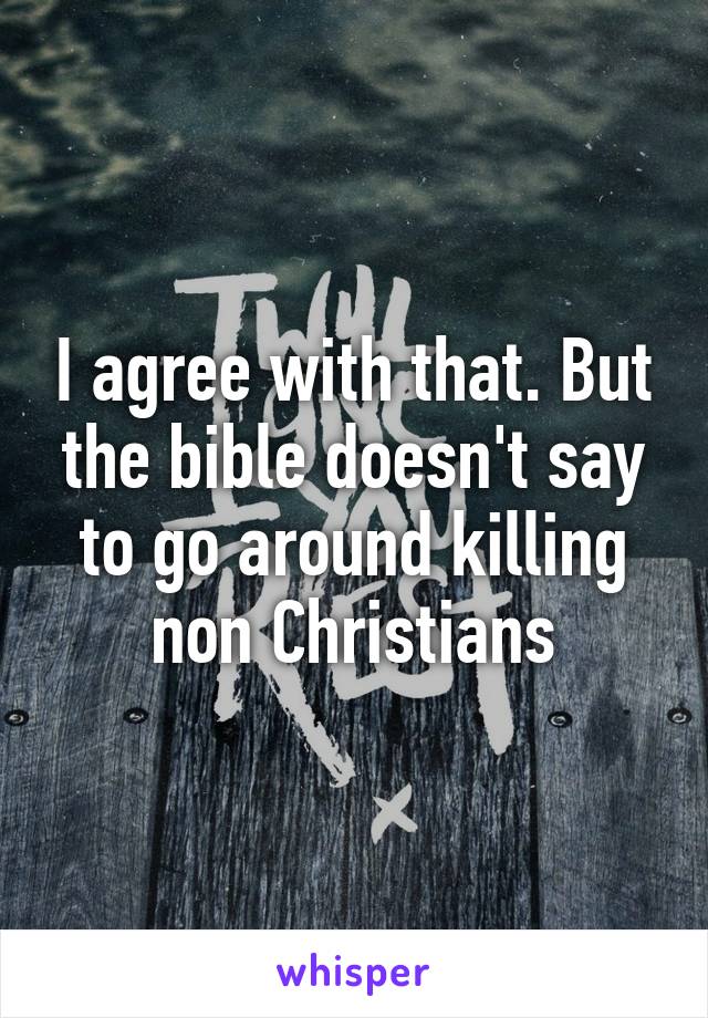 I agree with that. But the bible doesn't say to go around killing non Christians