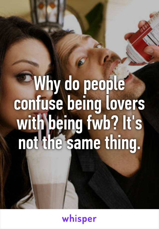 Why do people confuse being lovers with being fwb? It's not the same thing.