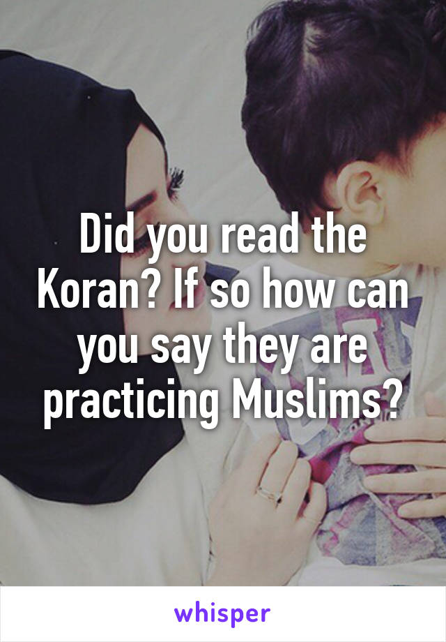 Did you read the Koran? If so how can you say they are practicing Muslims?