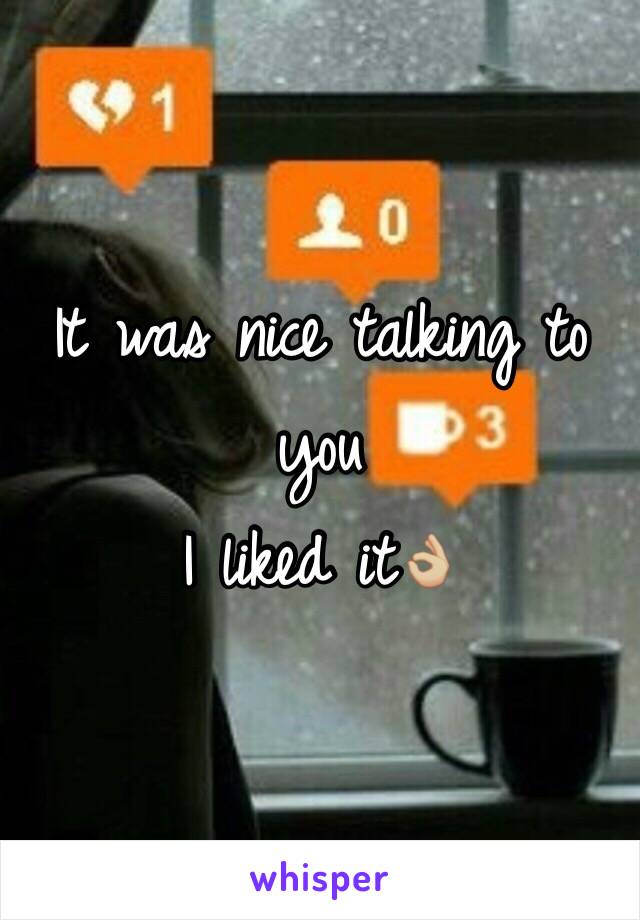 It was nice talking to you 
I liked it👌🏼