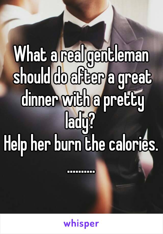 What a real gentleman should do after a great dinner with a pretty lady? 
Help her burn the calories.
..........
