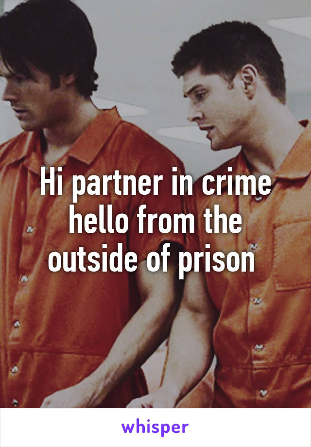 Hi partner in crime hello from the outside of prison 