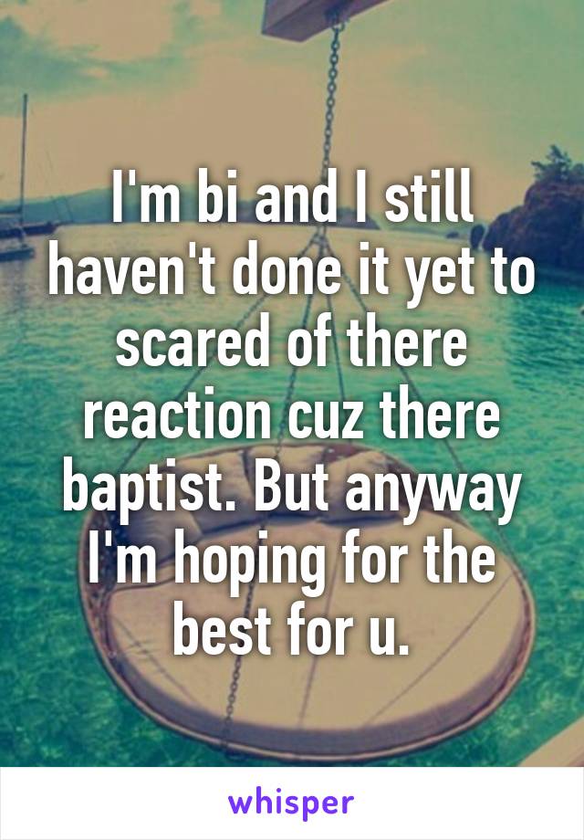 I'm bi and I still haven't done it yet to scared of there reaction cuz there baptist. But anyway I'm hoping for the best for u.