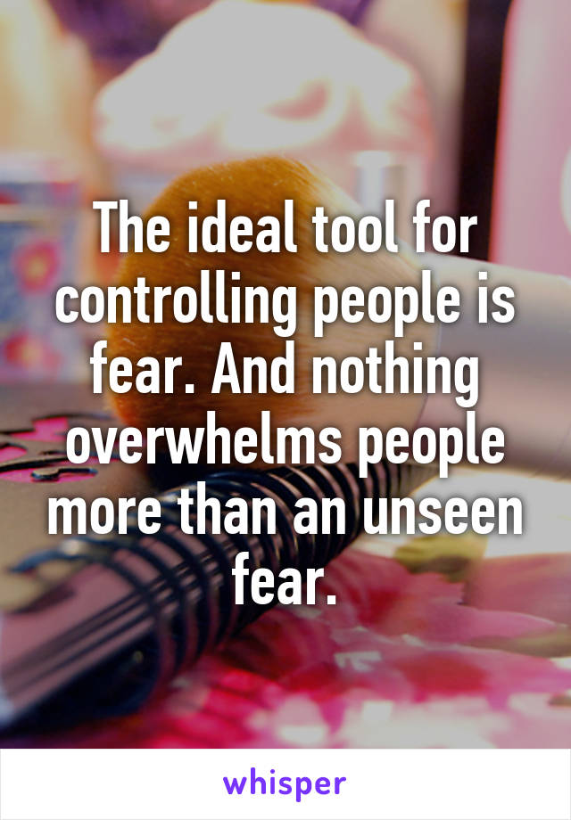 The ideal tool for controlling people is fear. And nothing overwhelms people more than an unseen fear.