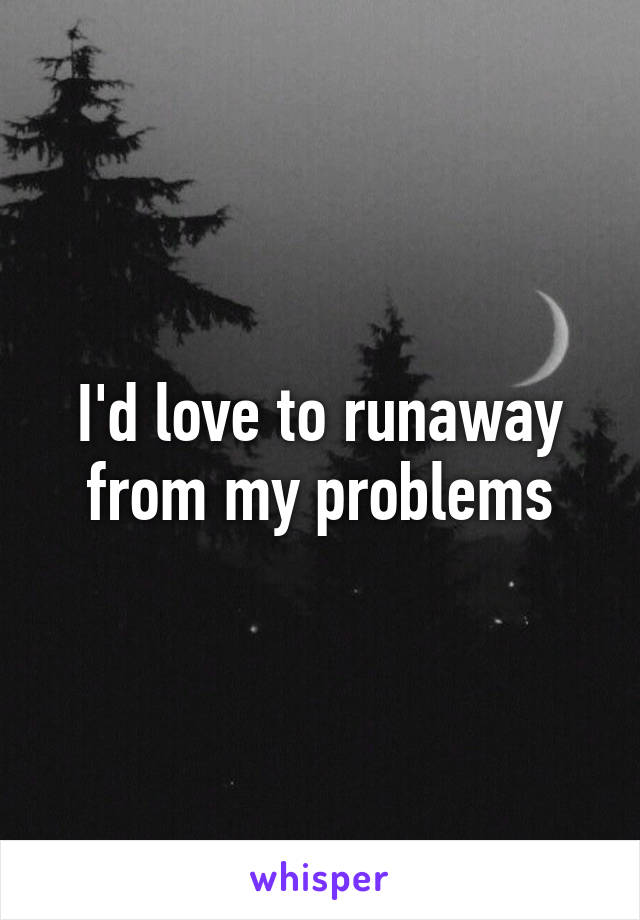 I'd love to runaway from my problems