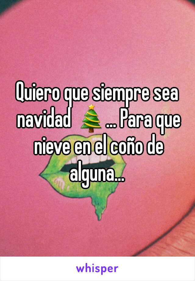 Quiero que siempre sea navidad 🎄... Para que nieve en el coño de alguna... 