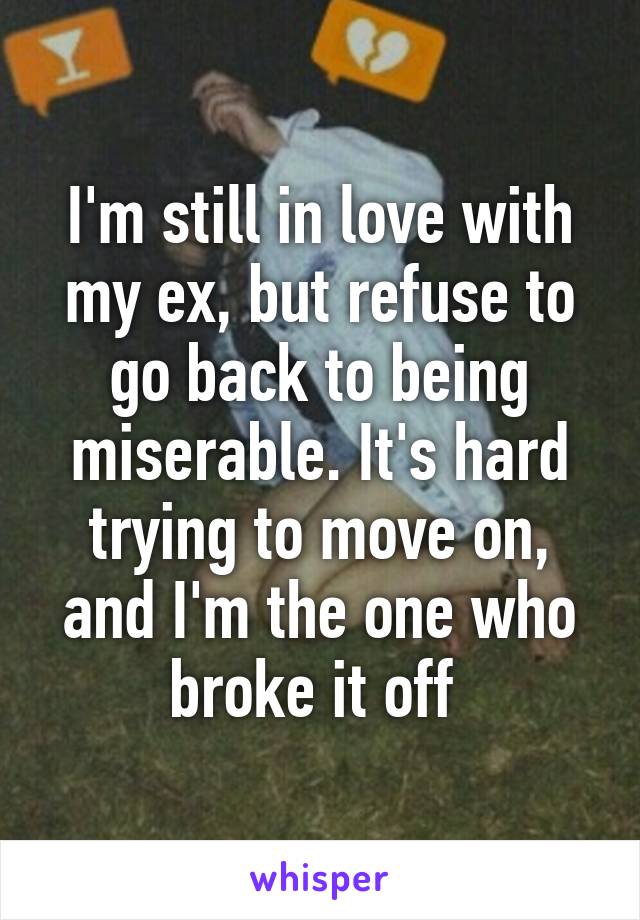 I'm still in love with my ex, but refuse to go back to being miserable. It's hard trying to move on, and I'm the one who broke it off 