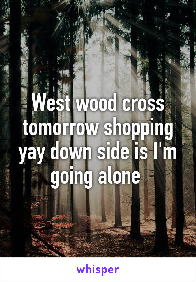 West wood cross tomorrow shopping yay down side is I'm going alone 