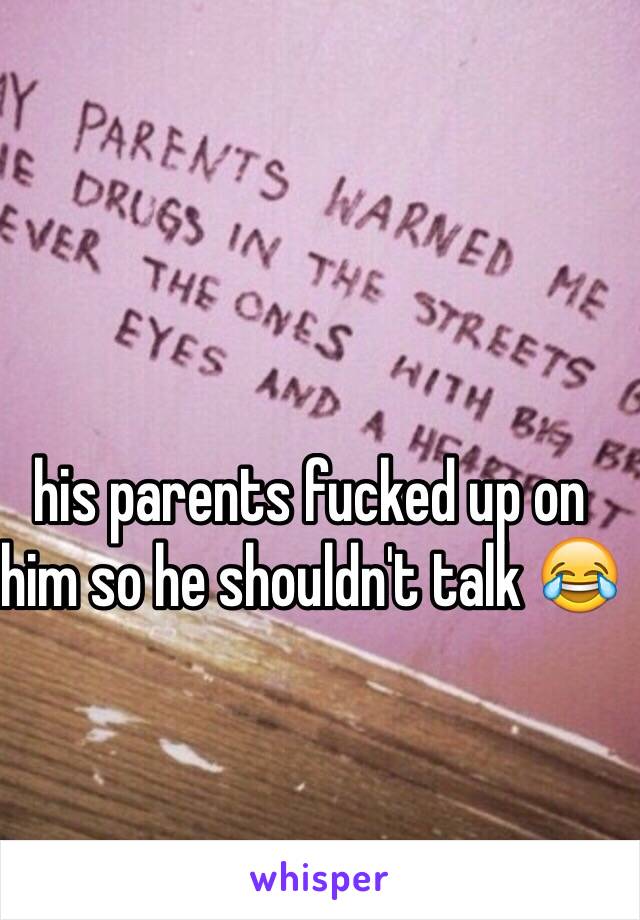 his parents fucked up on him so he shouldn't talk 😂