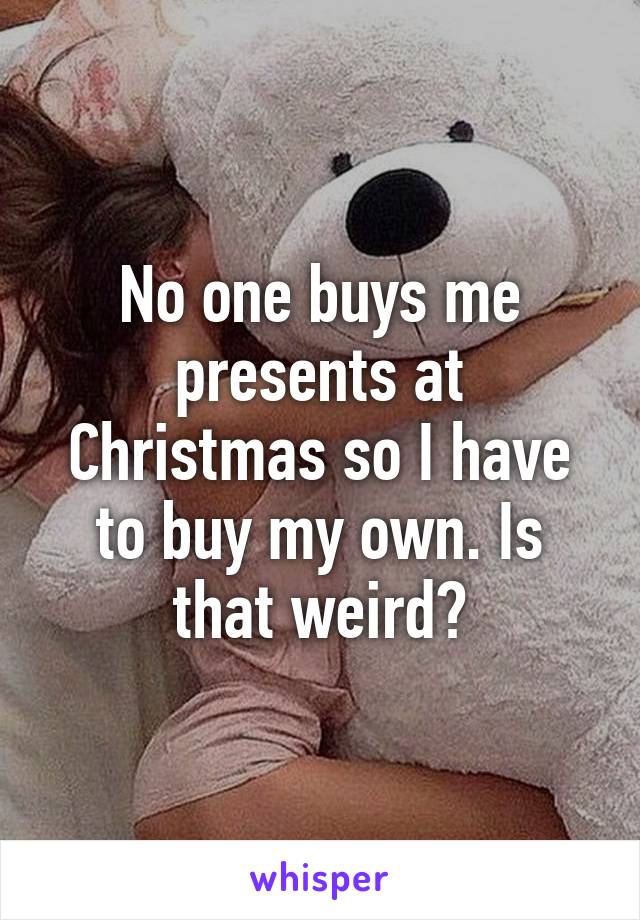 No one buys me presents at Christmas so I have to buy my own. Is that weird?