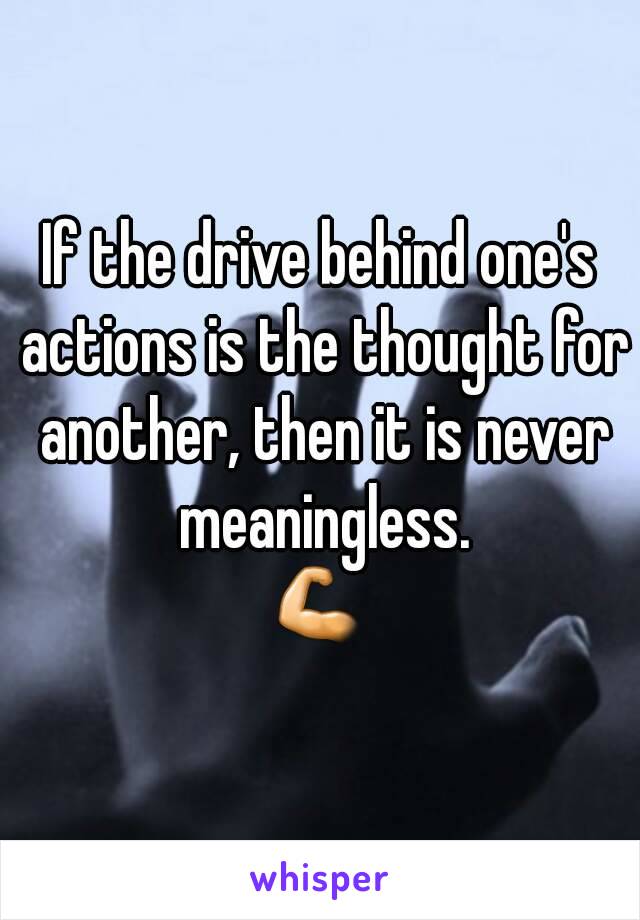 If the drive behind one's actions is the thought for another, then it is never meaningless.
💪