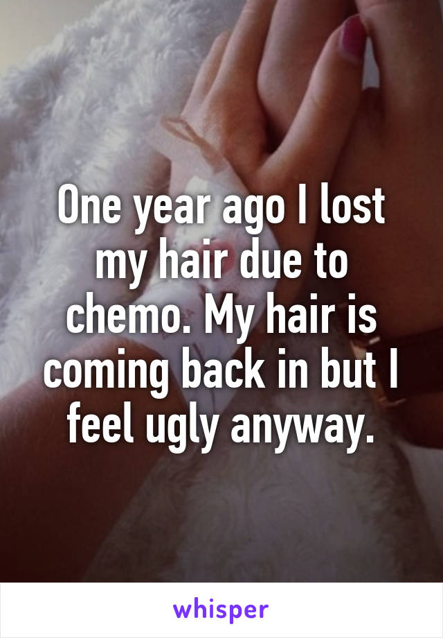 One year ago I lost my hair due to chemo. My hair is coming back in but I feel ugly anyway.