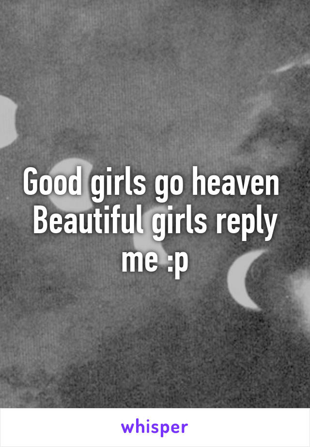 Good girls go heaven 
Beautiful girls reply me :p