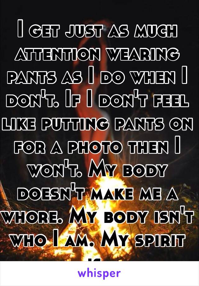 I get just as much attention wearing pants as I do when I don't. If I don't feel like putting pants on for a photo then I won't. My body doesn't make me a whore. My body isn't who I am. My spirit is.