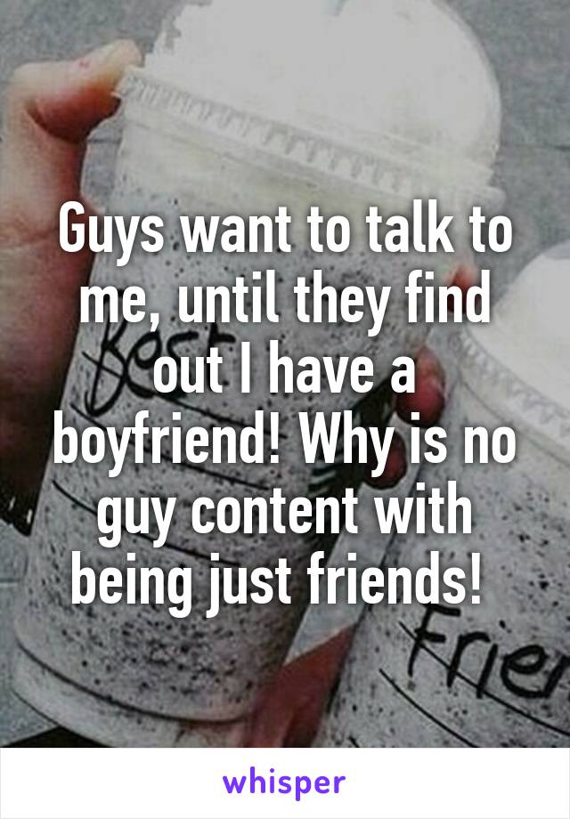 Guys want to talk to me, until they find out I have a boyfriend! Why is no guy content with being just friends! 