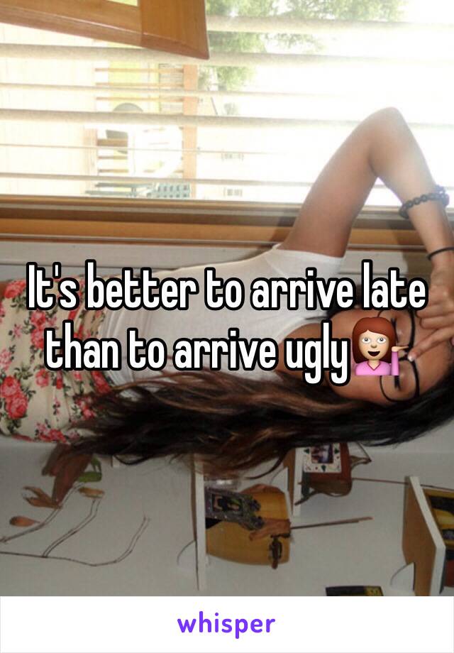 It's better to arrive late than to arrive ugly💁