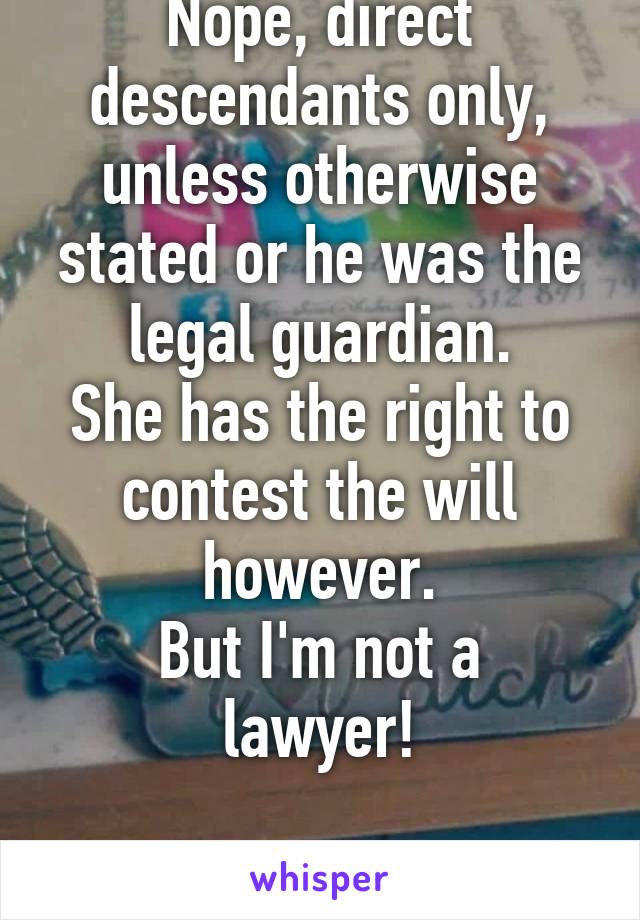 Nope, direct descendants only, unless otherwise stated or he was the legal guardian.
She has the right to contest the will however.
But I'm not a lawyer!

