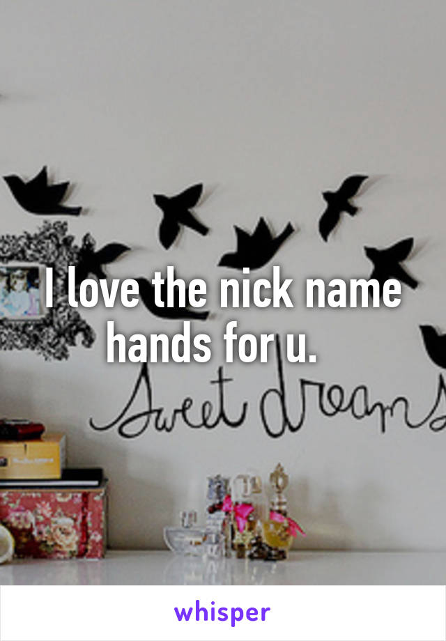 I love the nick name hands for u.  