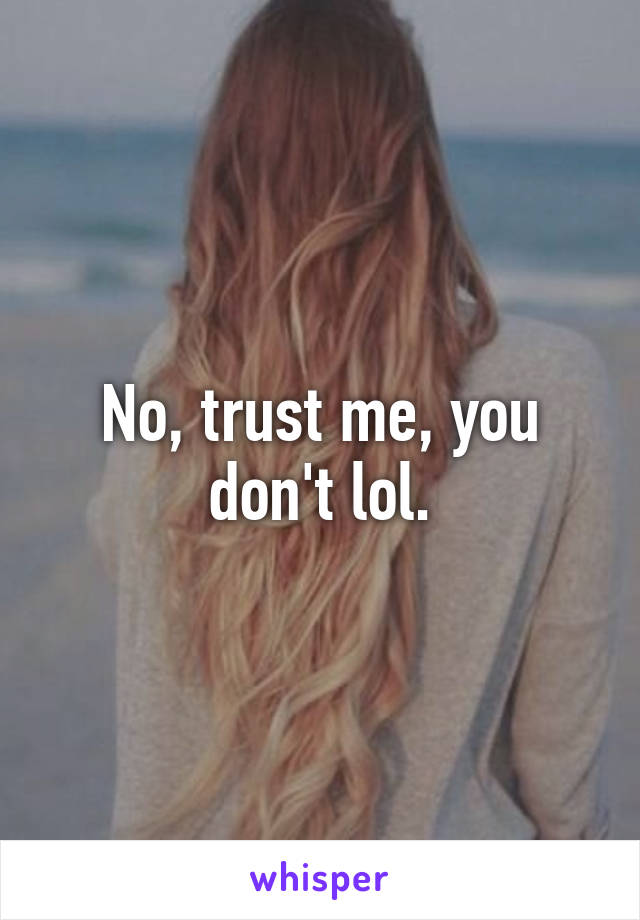 No, trust me, you don't lol.