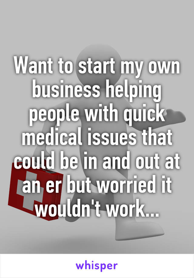 Want to start my own business helping people with quick medical issues that could be in and out at an er but worried it wouldn't work...