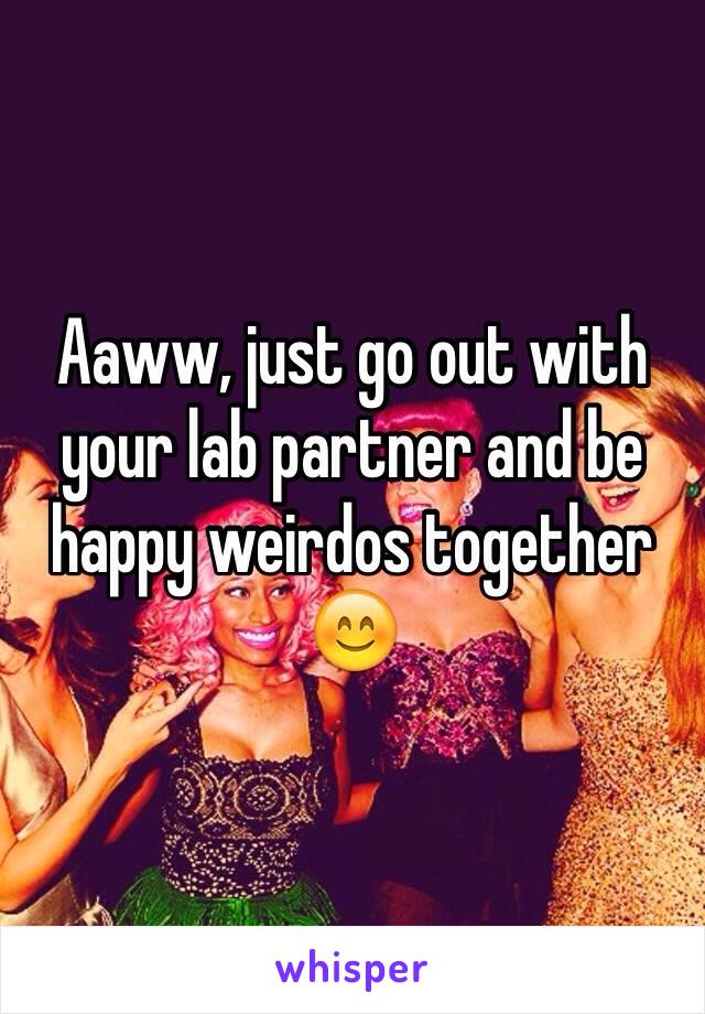 Aaww, just go out with your lab partner and be happy weirdos together 😊