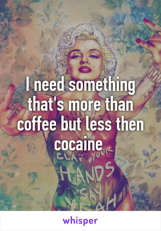 I need something that's more than coffee but less then cocaine 