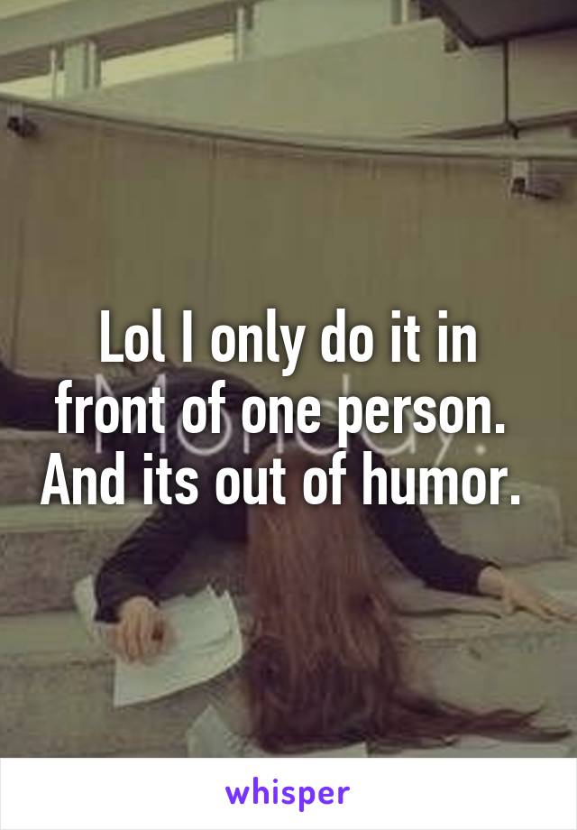 Lol I only do it in front of one person.  And its out of humor. 
