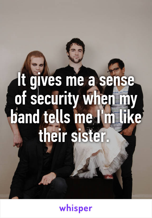 It gives me a sense of security when my band tells me I'm like their sister. 