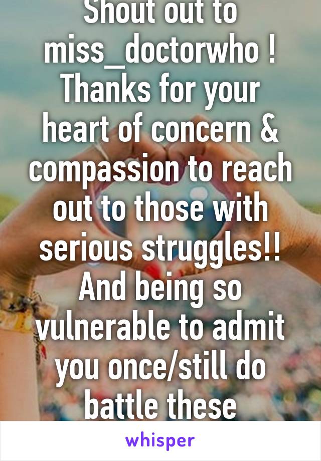 Shout out to miss_doctorwho !
Thanks for your heart of concern & compassion to reach out to those with serious struggles!! And being so vulnerable to admit you once/still do battle these tendencies!!