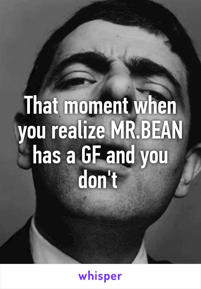 That moment when you realize MR.BEAN has a GF and you don't 